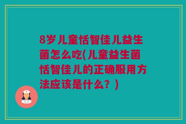 8岁儿童恬智佳儿益生菌怎么吃(儿童益生菌恬智佳儿的正确服用方法应该是什么？)