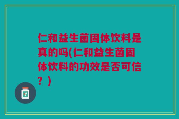 仁和益生菌固体饮料是真的吗(仁和益生菌固体饮料的功效是否可信？)