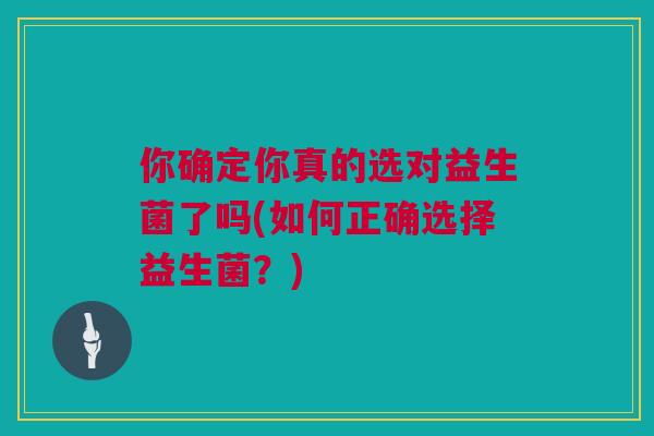 你确定你真的选对益生菌了吗(如何正确选择益生菌？)