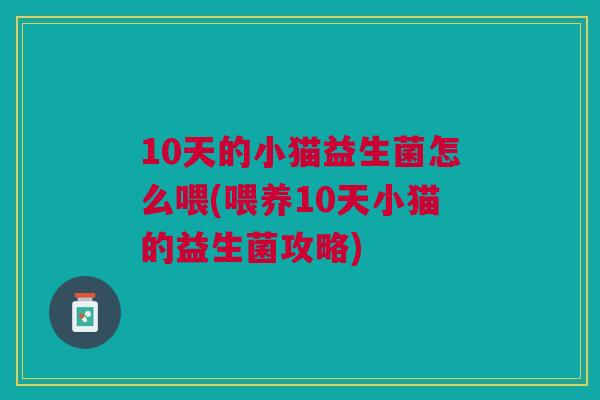 10天的小猫益生菌怎么喂(喂养10天小猫的益生菌攻略)