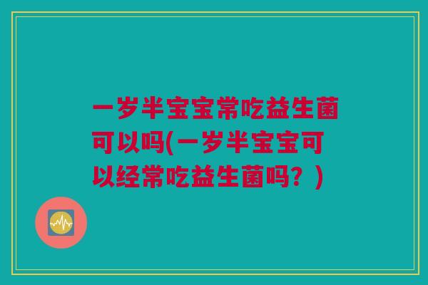 一岁半宝宝常吃益生菌可以吗(一岁半宝宝可以经常吃益生菌吗？)