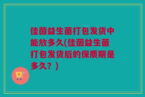 佳茵益生菌打包发货中能放多久(佳茵益生菌打包发货后的保质期是多久？)