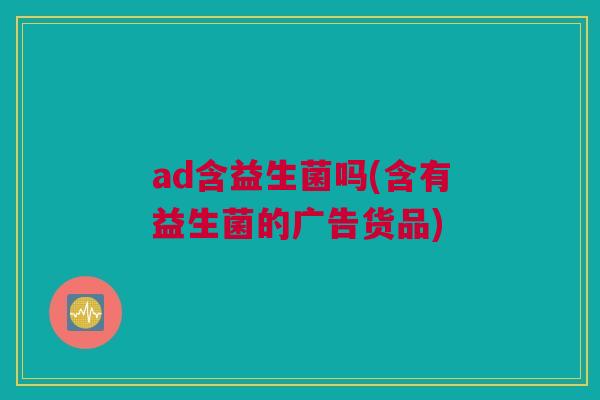 ad含益生菌吗(含有益生菌的广告货品)