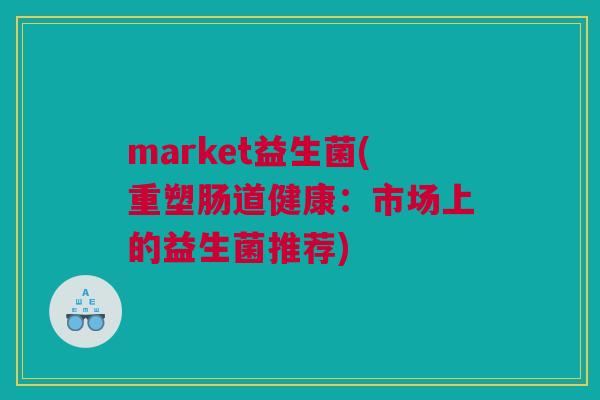 market益生菌(重塑肠道健康：市场上的益生菌推荐)