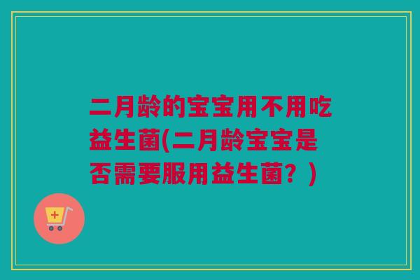 二月龄的宝宝用不用吃益生菌(二月龄宝宝是否需要服用益生菌？)