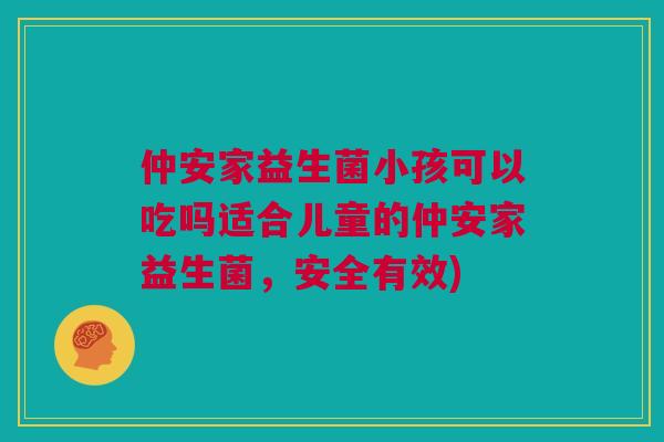 仲安家益生菌小孩可以吃吗适合儿童的仲安家益生菌，安全有效)