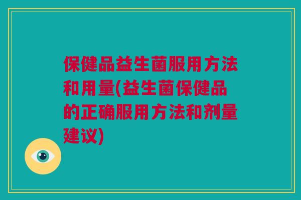 保健品益生菌服用方法和用量(益生菌保健品的正确服用方法和剂量建议)