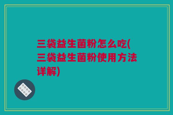 三袋益生菌粉怎么吃(三袋益生菌粉使用方法详解)