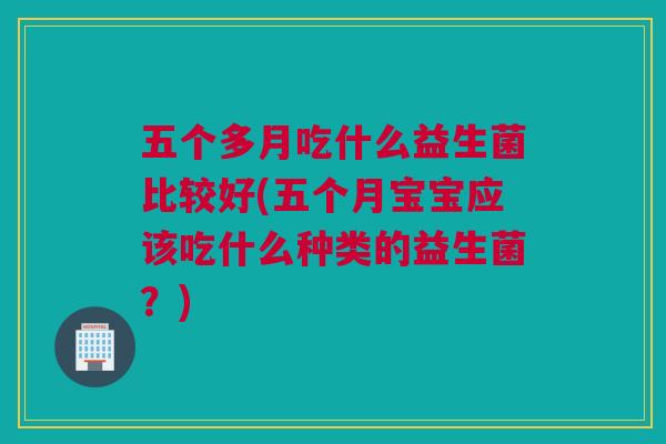 五个多月吃什么益生菌比较好(五个月宝宝应该吃什么种类的益生菌？)