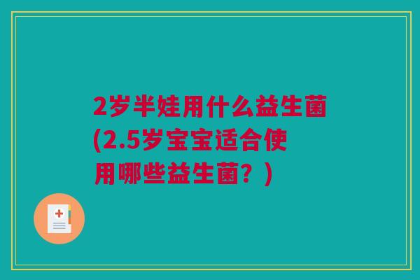 2岁半娃用什么益生菌(2.5岁宝宝适合使用哪些益生菌？)