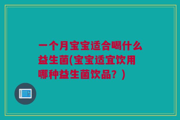 一个月宝宝适合喝什么益生菌(宝宝适宜饮用哪种益生菌饮品？)