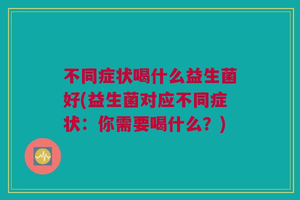 不同症状喝什么益生菌好(益生菌对应不同症状：你需要喝什么？)