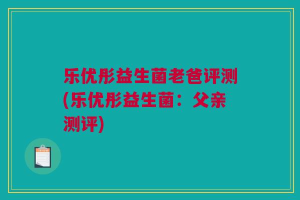 乐优彤益生菌老爸评测(乐优彤益生菌：父亲测评)