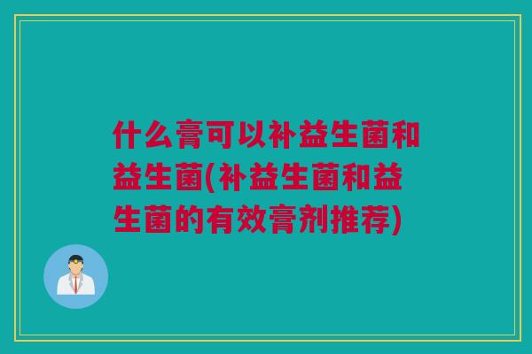 什么膏可以补益生菌和益生菌(补益生菌和益生菌的有效膏剂推荐)