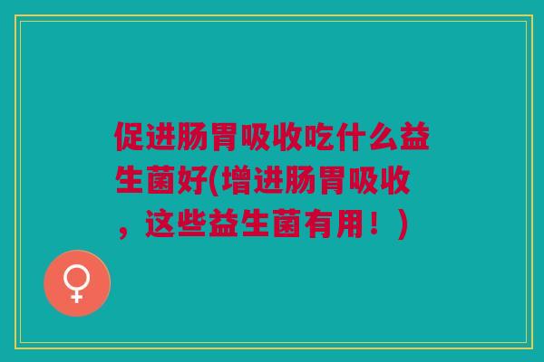 促进肠胃吸收吃什么益生菌好(增进肠胃吸收，这些益生菌有用！)