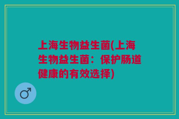 上海生物益生菌(上海生物益生菌：保护肠道健康的有效选择)