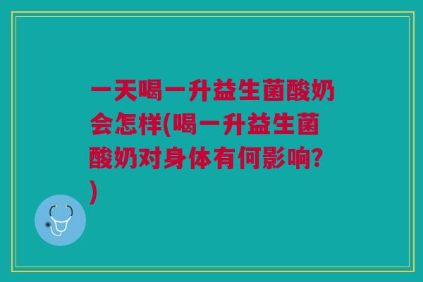 一天喝一升益生菌酸奶会怎样(喝一升益生菌酸奶对身体有何影响？)