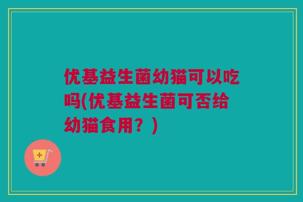 优基益生菌幼猫可以吃吗(优基益生菌可否给幼猫食用？)