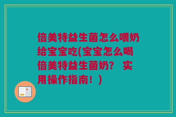 倍美特益生菌怎么喂奶给宝宝吃(宝宝怎么喝倍美特益生菌奶？ 实用操作指南！)