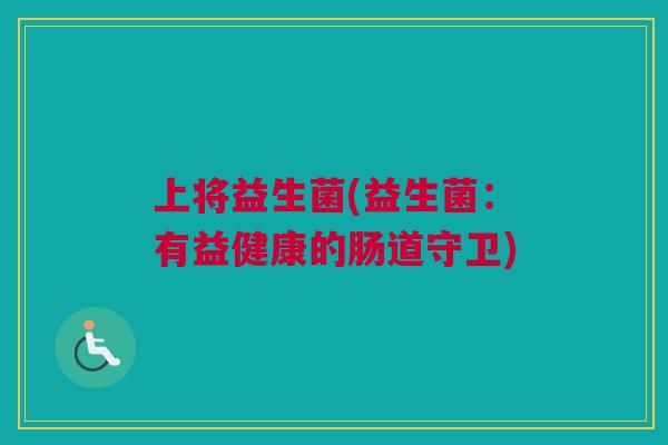 上将益生菌(益生菌：有益健康的肠道守卫)