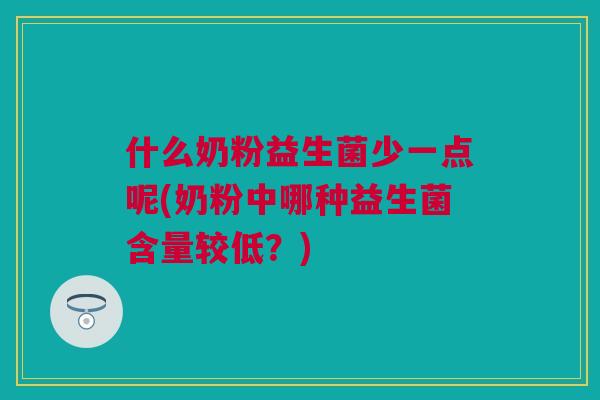 什么奶粉益生菌少一点呢(奶粉中哪种益生菌含量较低？)