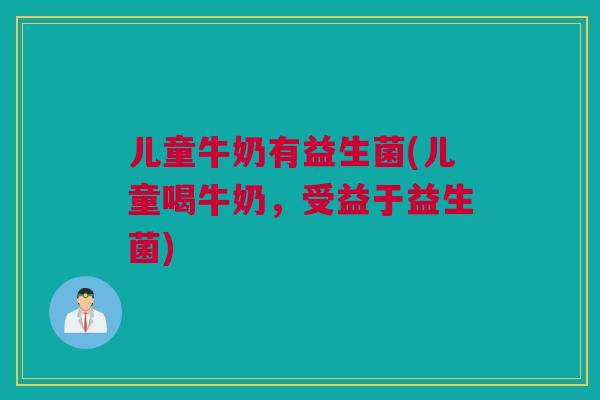 儿童牛奶有益生菌(儿童喝牛奶，受益于益生菌)