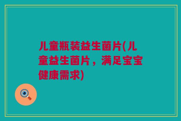 儿童瓶装益生菌片(儿童益生菌片，满足宝宝健康需求)
