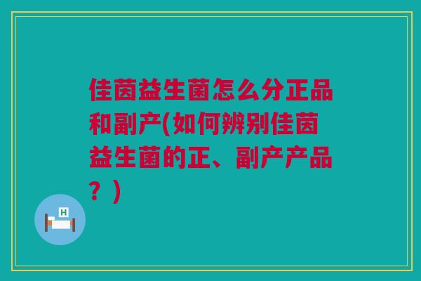 佳茵益生菌怎么分正品和副产(如何辨别佳茵益生菌的正、副产产品？)