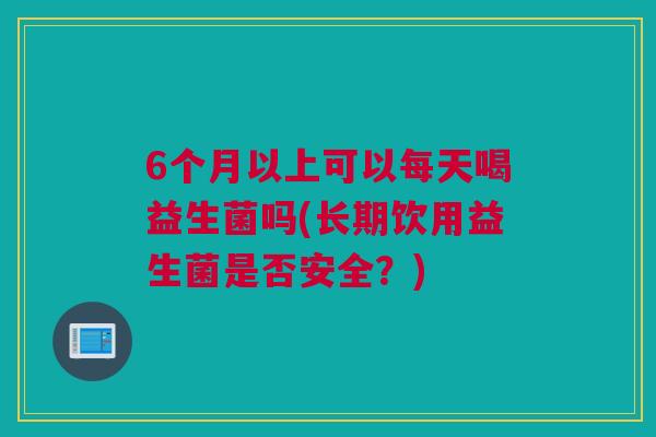 6个月以上可以每天喝益生菌吗(长期饮用益生菌是否安全？)
