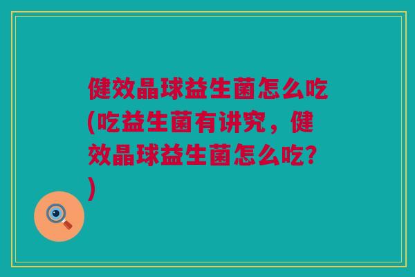 健效晶球益生菌怎么吃(吃益生菌有讲究，健效晶球益生菌怎么吃？)