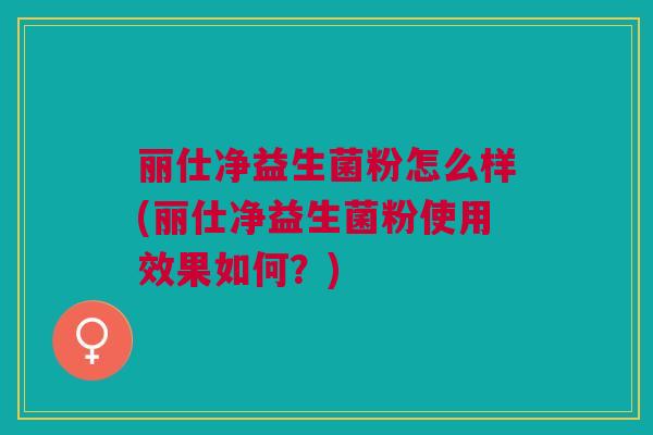 丽仕净益生菌粉怎么样(丽仕净益生菌粉使用效果如何？)