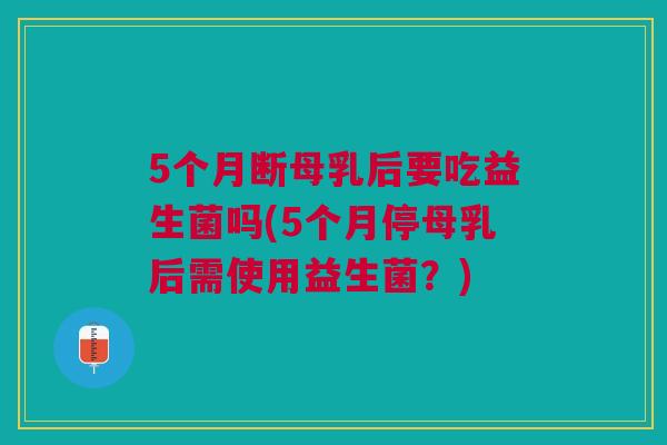 5个月断母乳后要吃益生菌吗(5个月停母乳后需使用益生菌？)