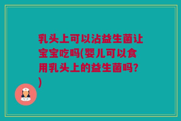 乳头上可以沾益生菌让宝宝吃吗(婴儿可以食用乳头上的益生菌吗？)