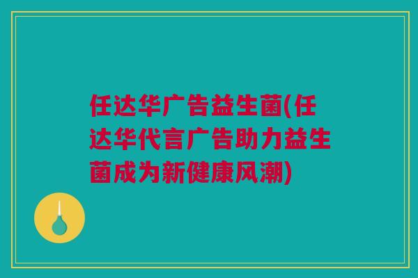 任达华广告益生菌(任达华代言广告助力益生菌成为新健康风潮)