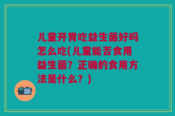 儿童开胃吃益生菌好吗怎么吃(儿童能否食用益生菌？正确的食用方法是什么？)