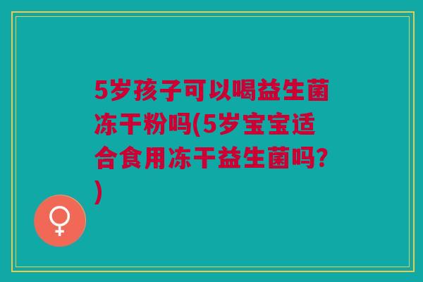 5岁孩子可以喝益生菌冻干粉吗(5岁宝宝适合食用冻干益生菌吗？)