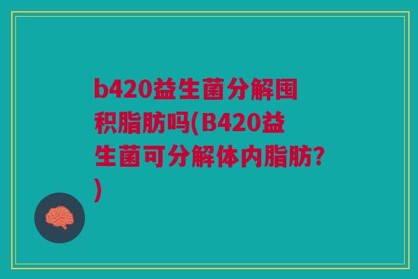b420益生菌分解囤积脂肪吗(B420益生菌可分解体内脂肪？)