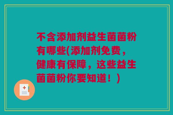 不含添加剂益生菌菌粉有哪些(添加剂免费，健康有保障，这些益生菌菌粉你要知道！)