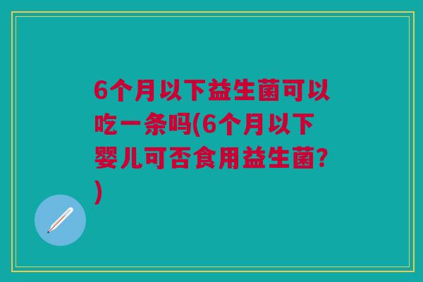 6个月以下益生菌可以吃一条吗(6个月以下婴儿可否食用益生菌？)