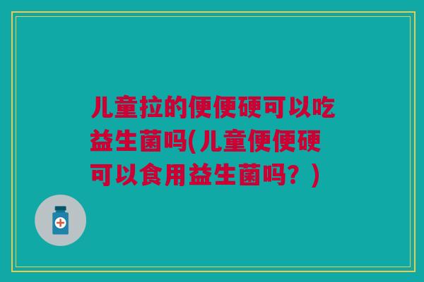儿童拉的便便硬可以吃益生菌吗(儿童便便硬可以食用益生菌吗？)