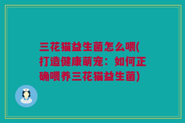 三花猫益生菌怎么喂(打造健康萌宠：如何正确喂养三花猫益生菌)