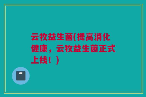 云牧益生菌(提高消化健康，云牧益生菌正式上线！)