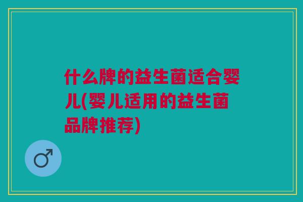 什么牌的益生菌适合婴儿(婴儿适用的益生菌品牌推荐)