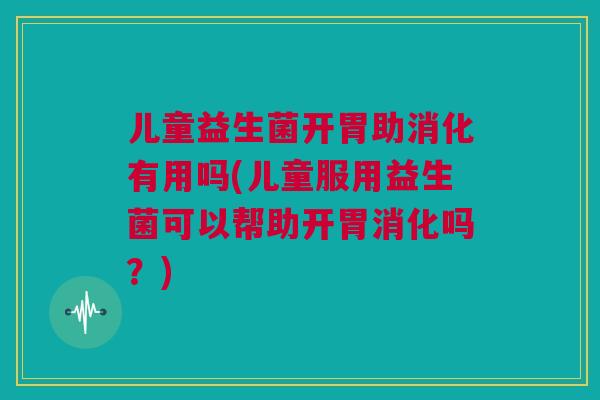 儿童益生菌开胃助消化有用吗(儿童服用益生菌可以帮助开胃消化吗？)