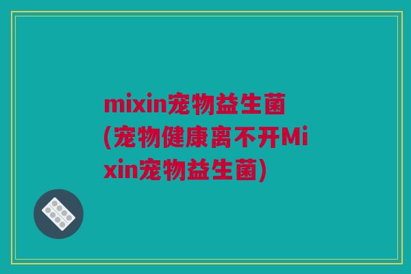 mixin宠物益生菌(宠物健康离不开Mixin宠物益生菌)