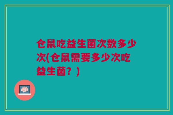 仓鼠吃益生菌次数多少次(仓鼠需要多少次吃益生菌？)