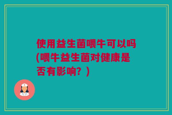 使用益生菌喂牛可以吗(喂牛益生菌对健康是否有影响？)