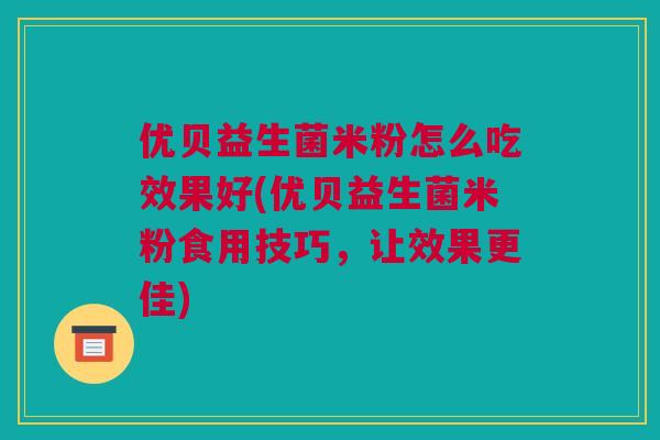 优贝益生菌米粉怎么吃效果好(优贝益生菌米粉食用技巧，让效果更佳)