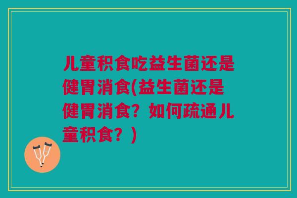 儿童积食吃益生菌还是健胃消食(益生菌还是健胃消食？如何疏通儿童积食？)