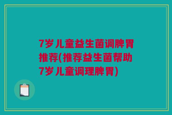 7岁儿童益生菌调脾胃推荐(推荐益生菌帮助7岁儿童调理脾胃)